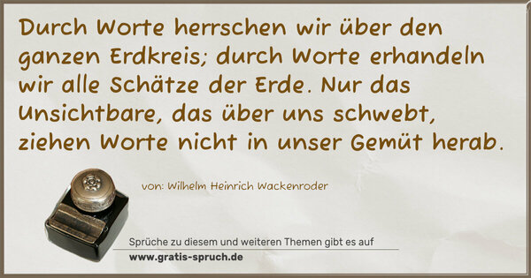 Spruch Visualisierung: Durch Worte herrschen wir über den ganzen Erdkreis;
durch Worte erhandeln wir alle Schätze der Erde.
Nur das Unsichtbare, das über uns schwebt,
ziehen Worte nicht in unser Gemüt herab.