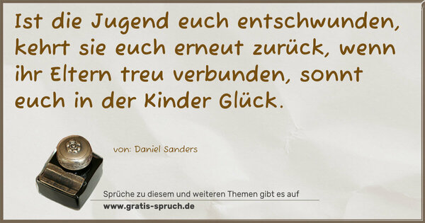 Spruch Visualisierung: Ist die Jugend euch entschwunden,
kehrt sie euch erneut zurück,
wenn ihr Eltern treu verbunden,
sonnt euch in der Kinder Glück.