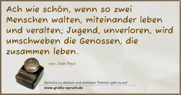 Spruch Visualisierung: Ach wie schön, wenn so zwei Menschen walten,
miteinander leben und veralten;
Jugend, unverloren, wird umschweben
die Genossen, die zusammen leben.