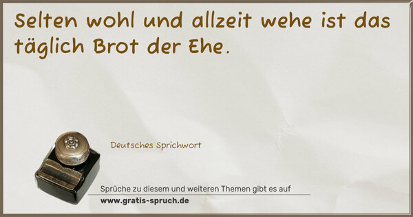 Spruch Visualisierung: Selten wohl und allzeit wehe
ist das täglich Brot der Ehe.