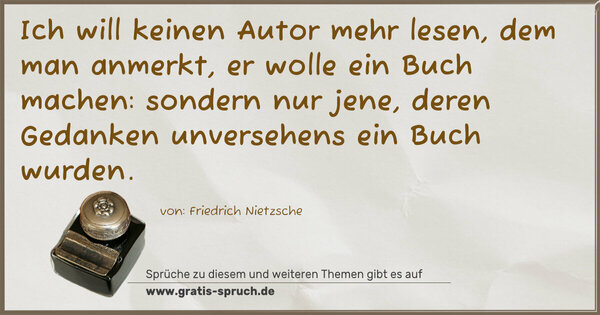 Spruch Visualisierung: Ich will keinen Autor mehr lesen, dem man anmerkt,
er wolle ein Buch machen: sondern nur jene,
deren Gedanken unversehens ein Buch wurden.