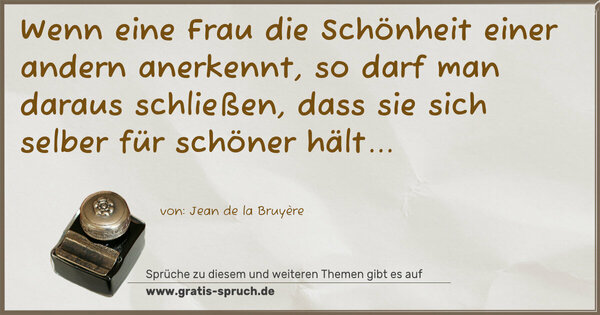 Spruch Visualisierung: Wenn eine Frau die Schönheit einer andern anerkennt,
so darf man daraus schließen,
dass sie sich selber für schöner hält...