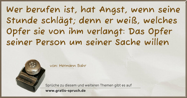 Spruch Visualisierung: Wer berufen ist, hat Angst, wenn seine Stunde schlägt;
denn er weiß, welches Opfer sie von ihm verlangt:
Das Opfer seiner Person um seiner Sache willen