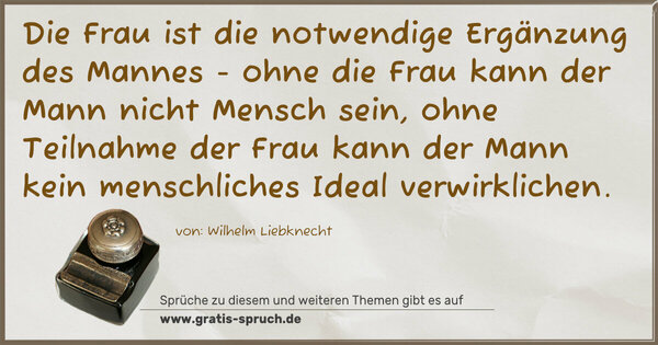 Spruch Visualisierung: Die Frau ist die notwendige Ergänzung des Mannes -
ohne die Frau kann der Mann nicht Mensch sein,
ohne Teilnahme der Frau
kann der Mann kein menschliches Ideal verwirklichen.