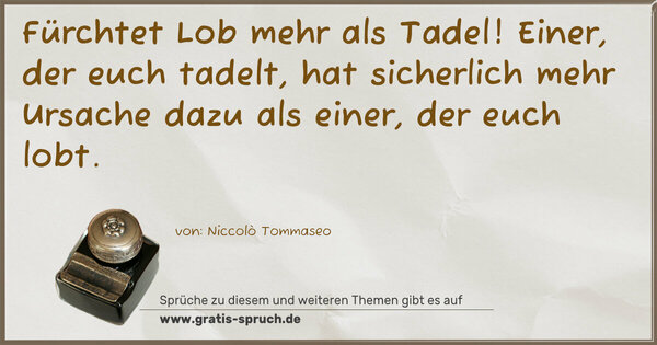 Spruch Visualisierung: Fürchtet Lob mehr als Tadel!
Einer, der euch tadelt, hat sicherlich mehr Ursache dazu
als einer, der euch lobt.