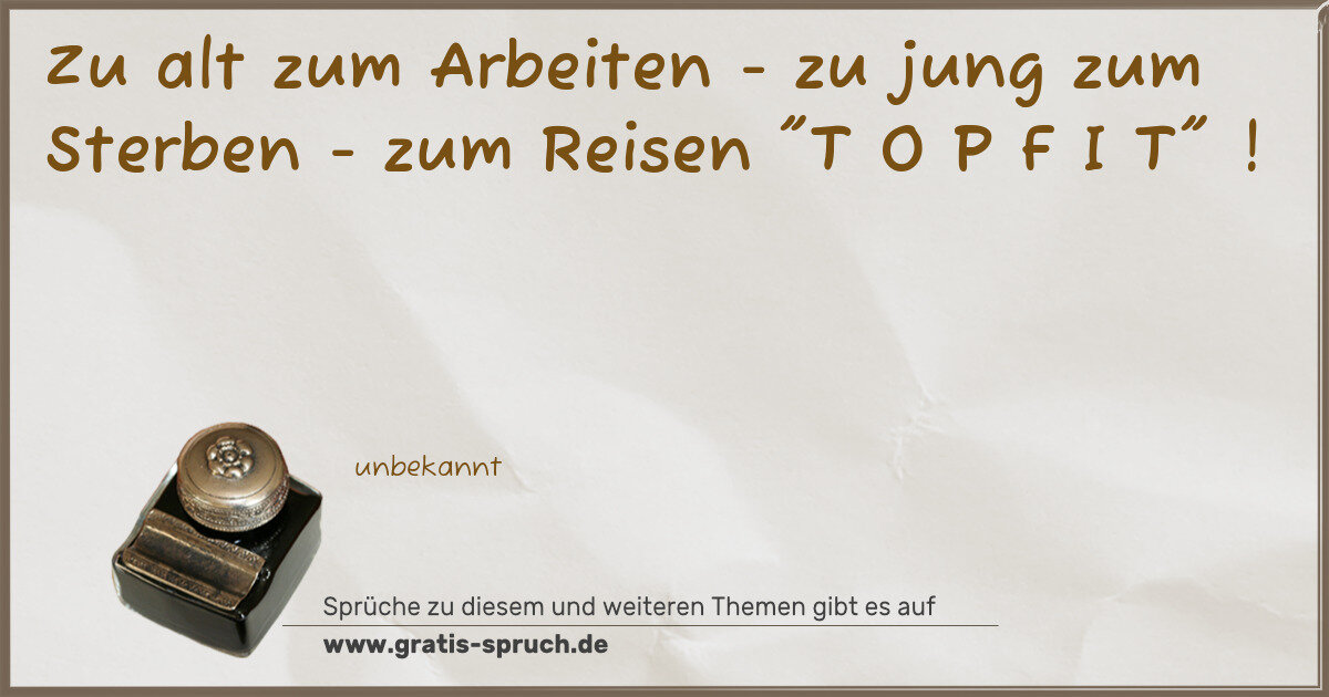 Spruchbild: Zu alt zum Arbeiten - zu jung zum Sterben - zum Reisen "T O P F I T" !