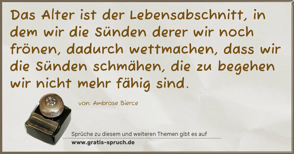 Spruch Visualisierung: Das Alter ist der Lebensabschnitt, in dem wir die Sünden derer wir noch frönen, dadurch wettmachen,
dass wir die Sünden schmähen, die zu begehen wir nicht
mehr fähig sind. 