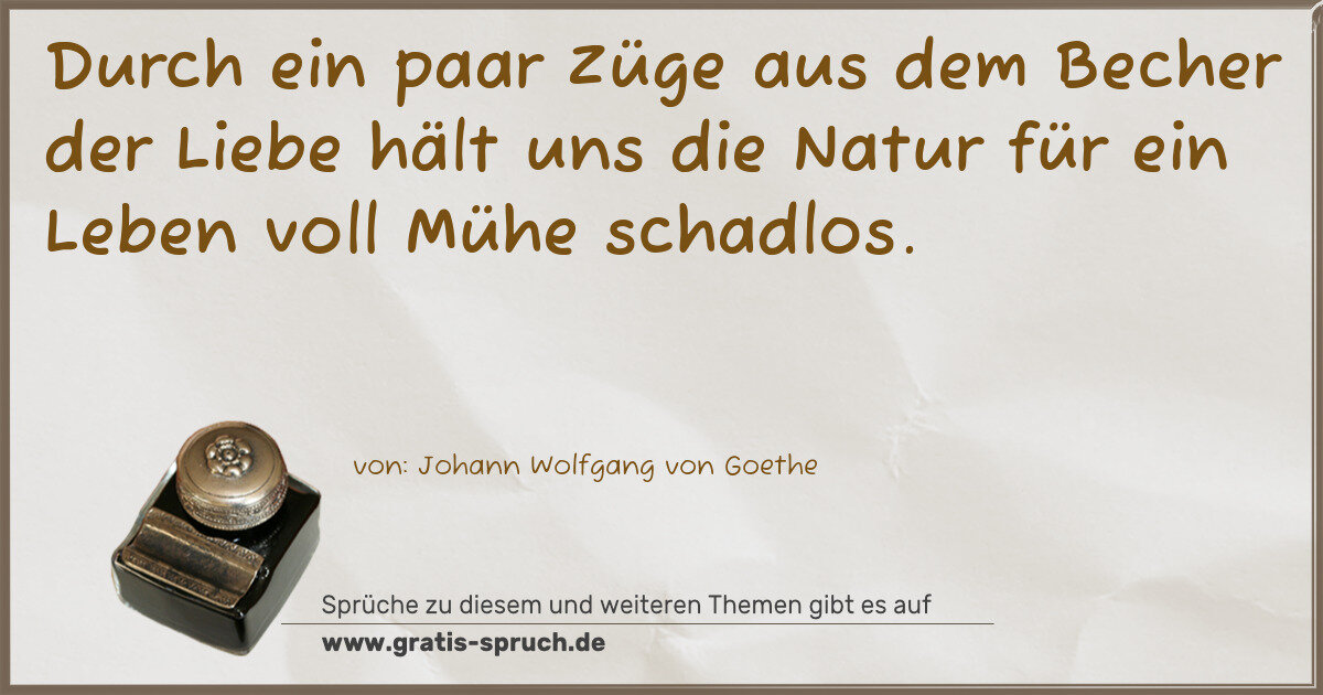Spruchbild: Durch ein paar Züge aus dem Becher der Liebe hält uns die Natur für ein Leben voll Mühe s …