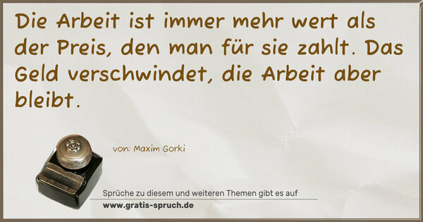 Spruch Visualisierung: Die Arbeit ist immer mehr wert als der Preis,
den man für sie zahlt.
Das Geld verschwindet, die Arbeit aber bleibt.