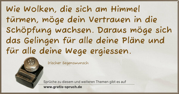 Spruch Visualisierung: Wie Wolken, die sich am Himmel türmen,
möge dein Vertrauen in die Schöpfung wachsen.
Daraus möge sich das Gelingen für alle deine Pläne
und für alle deine Wege ergiessen.