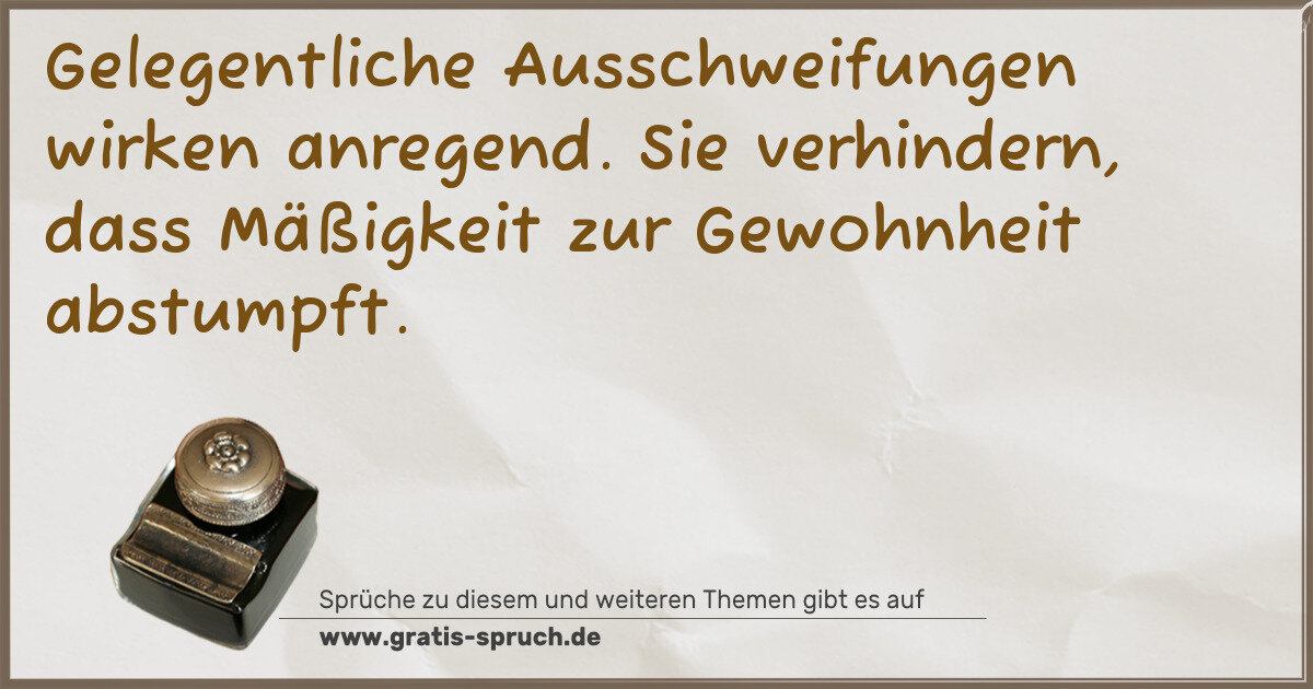 Spruchbild: Gelegentliche Ausschweifungen wirken anregend. Sie verhindern, dass Mäßigkeit zur Gewohnh …