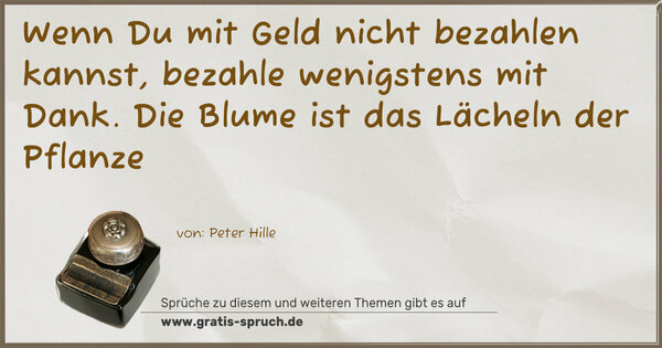 Spruch Visualisierung: Wenn Du mit Geld nicht bezahlen kannst,
bezahle wenigstens mit Dank.
Die Blume ist das Lächeln der Pflanze