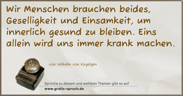 Spruch Visualisierung: Wir Menschen brauchen beides, Geselligkeit und Einsamkeit,
um innerlich gesund zu bleiben.
Eins allein wird uns immer krank machen.