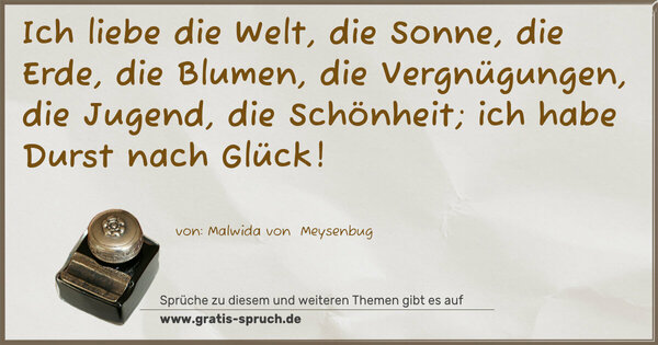 Spruch Visualisierung: Ich liebe die Welt, die Sonne, die Erde, die Blumen, die Vergnügungen, die Jugend, die Schönheit; ich habe Durst nach Glück!