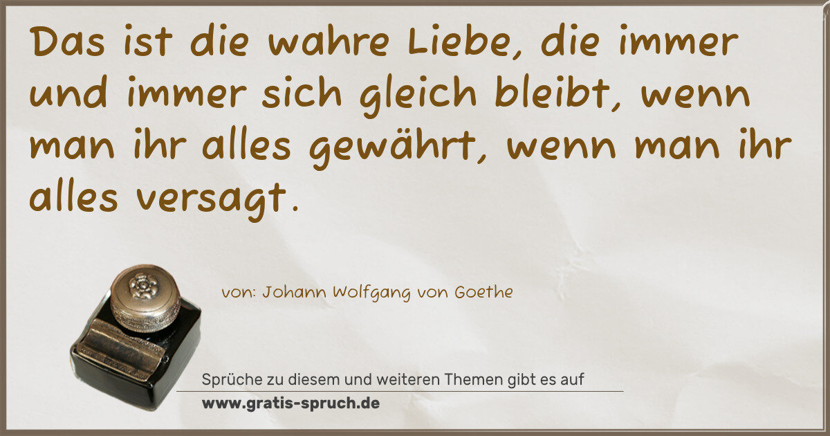 Spruchbild: Das ist die wahre Liebe, die immer und immer sich gleich bleibt, wenn man ihr alles gewähr …