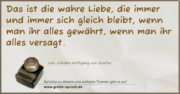 Spruch Visualisierung: Das ist die wahre Liebe,
die immer und immer sich gleich bleibt,
wenn man ihr alles gewährt,
wenn man ihr alles versagt.