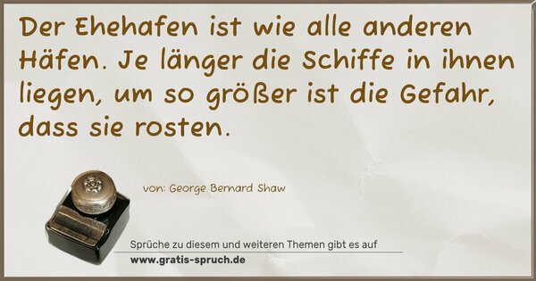 Spruch Visualisierung: Der Ehehafen ist wie alle anderen Häfen.
Je länger die Schiffe in ihnen liegen,
um so größer ist die Gefahr, dass sie rosten.