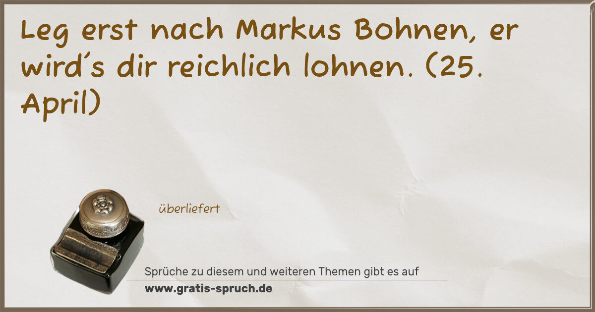Spruchbild: Leg erst nach Markus Bohnen, er wird's dir reichlich lohnen. (25. April)