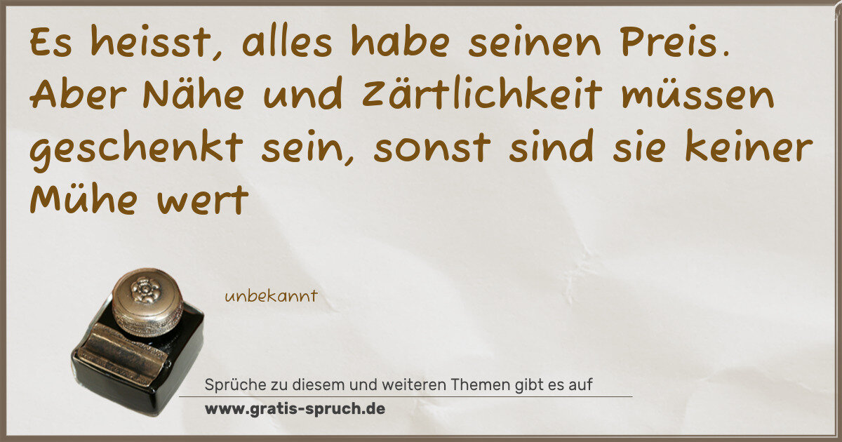 Spruchbild: Es heisst, alles habe seinen Preis. Aber Nähe und Zärtlichkeit müssen geschenkt sein, sons …