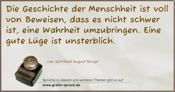 Spruch Visualisierung: Die Geschichte der Menschheit ist voll von Beweisen,
dass es nicht schwer ist, eine Wahrheit umzubringen.
Eine gute Lüge ist unsterblich.