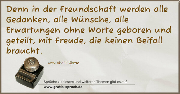 Spruch Visualisierung: Denn in der Freundschaft werden alle Gedanken,
alle Wünsche, alle Erwartungen ohne Worte geboren
und geteilt, mit Freude, die keinen Beifall braucht.
