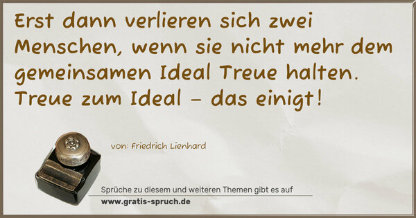 Spruch Visualisierung: Erst dann verlieren sich zwei Menschen,
wenn sie nicht mehr dem gemeinsamen Ideal Treue halten.
Treue zum Ideal – das einigt!