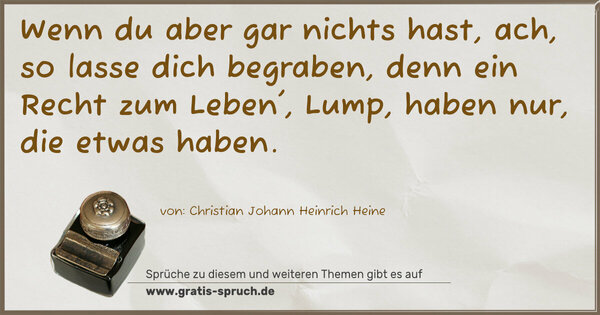 Spruch Visualisierung: Wenn du aber gar nichts hast,
ach, so lasse dich begraben,
denn ein Recht zum Leben', Lump,
haben nur, die etwas haben.