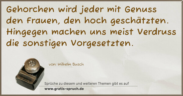 Spruch Visualisierung: Gehorchen wird jeder mit Genuss
den Frauen, den hoch geschätzten.
Hingegen machen uns meist Verdruss
die sonstigen Vorgesetzten.