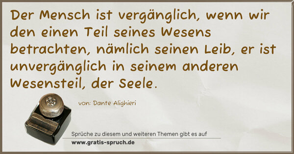 Spruch Visualisierung: Der Mensch ist vergänglich,
wenn wir den einen Teil seines Wesens betrachten,
nämlich seinen Leib,
er ist unvergänglich in seinem anderen Wesensteil,
der Seele.