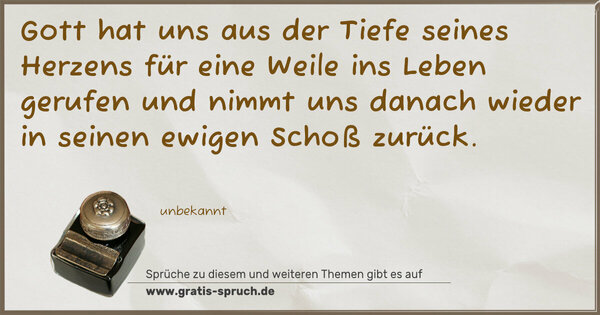 Spruch Visualisierung: Gott hat uns aus der Tiefe seines Herzens
für eine Weile ins Leben gerufen
und nimmt uns danach wieder
in seinen ewigen Schoß zurück.