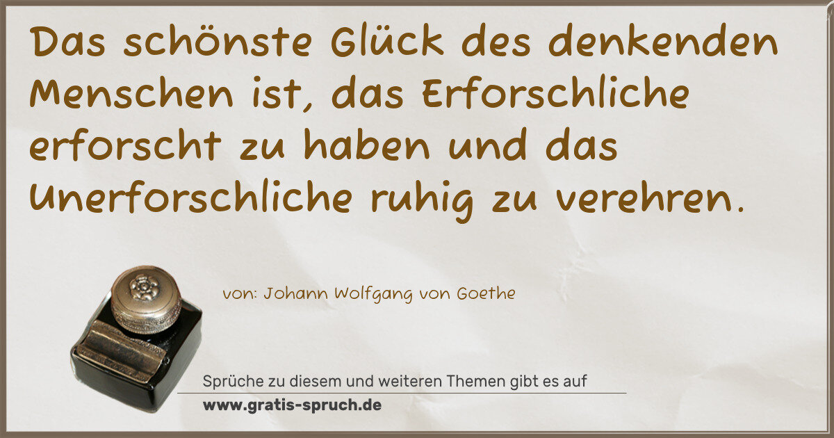 Spruchbild: Das schönste Glück des denkenden Menschen ist, das Erforschliche erforscht zu haben und da …