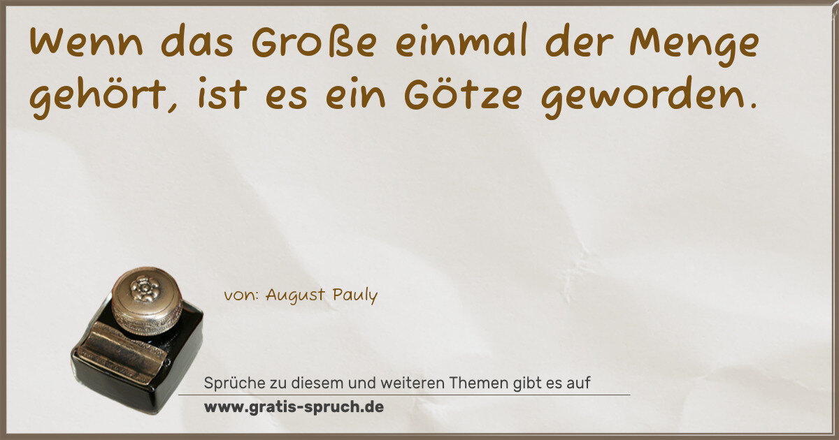 Spruchbild: Wenn das Große einmal der Menge gehört, ist es ein Götze geworden.