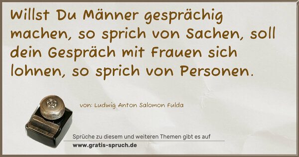 Spruch Visualisierung: Willst Du Männer gesprächig machen,
so sprich von Sachen,
soll dein Gespräch mit Frauen sich lohnen,
so sprich von Personen.