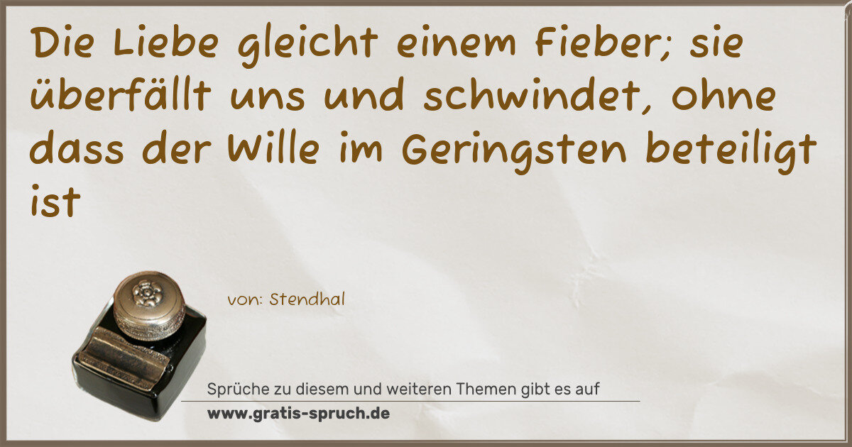 Spruchbild: Die Liebe gleicht einem Fieber; sie überfällt uns und schwindet, ohne dass der Wille im …