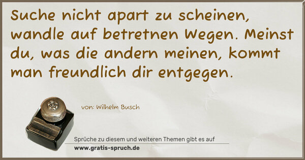 Spruch Visualisierung: Suche nicht apart zu scheinen,
wandle auf betretnen Wegen.
Meinst du, was die andern meinen,
kommt man freundlich dir entgegen.