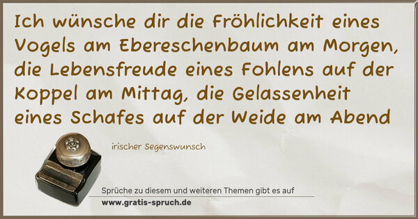 Spruch Visualisierung: Ich wünsche dir
die Fröhlichkeit eines Vogels am Ebereschenbaum am Morgen,
die Lebensfreude eines Fohlens auf der Koppel am Mittag,
die Gelassenheit eines Schafes auf der Weide am Abend