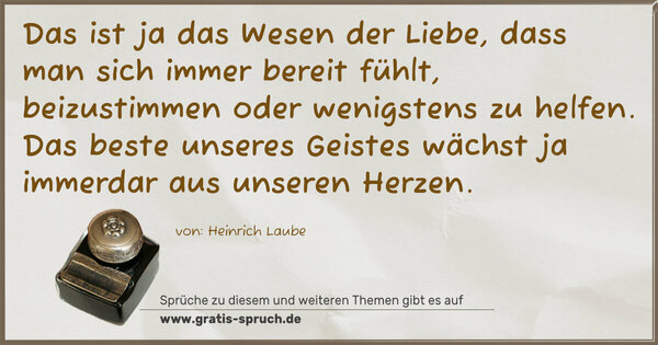 Spruch Visualisierung: Das ist ja das Wesen der Liebe,
dass man sich immer bereit fühlt,
beizustimmen oder wenigstens zu helfen.
Das beste unseres Geistes
wächst ja immerdar aus unseren Herzen.