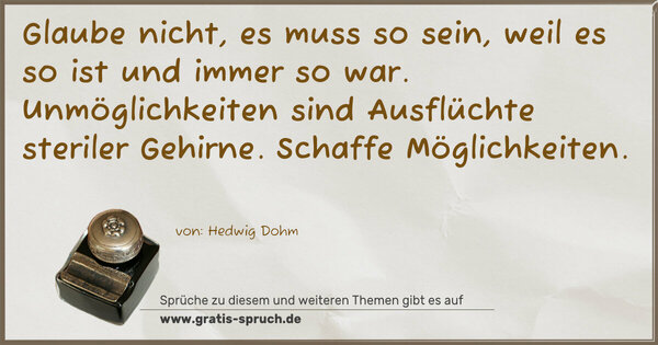 Spruch Visualisierung: Glaube nicht, es muss so sein,
weil es so ist und immer so war.
Unmöglichkeiten sind Ausflüchte steriler Gehirne.
Schaffe Möglichkeiten.
