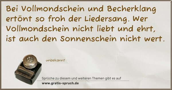 Spruch Visualisierung: Bei Vollmondschein und Becherklang
ertönt so froh der Liedersang.
Wer Vollmondschein nicht liebt und ehrt,
ist auch den Sonnenschein nicht wert.