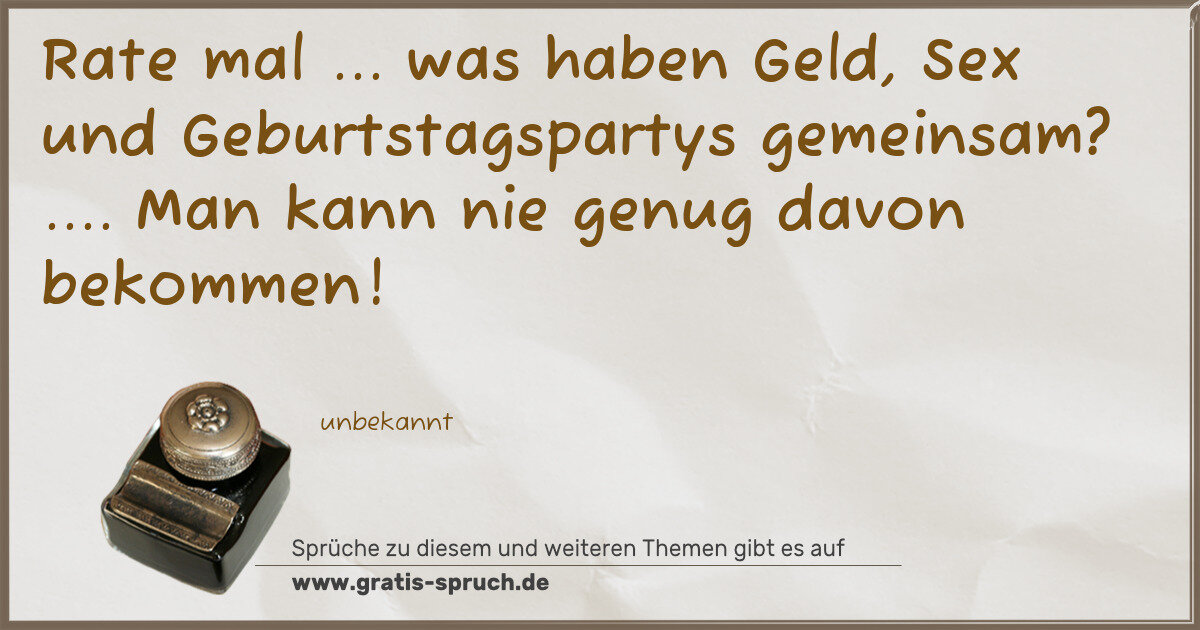 Spruchbild: Rate mal ... was haben Geld, Sex und Geburtstagspartys gemeinsam? .... Man kann nie genug …