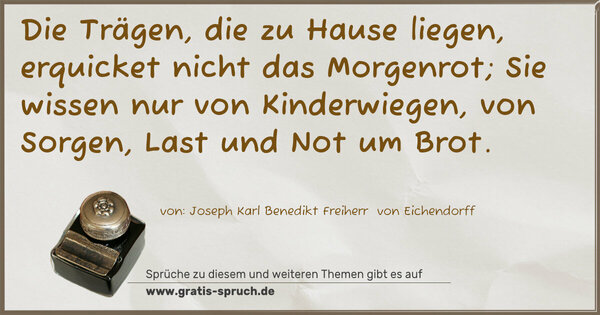 Spruch Visualisierung: Die Trägen, die zu Hause liegen,
erquicket nicht das Morgenrot;
Sie wissen nur von Kinderwiegen,
von Sorgen, Last und Not um Brot. 