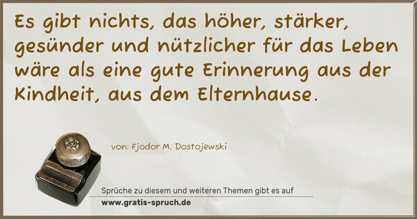 Spruch Visualisierung: Es gibt nichts, das höher, stärker, gesünder und nützlicher
für das Leben wäre als eine gute Erinnerung aus der Kindheit,
aus dem Elternhause.