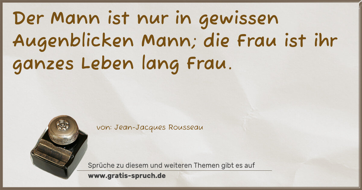 Spruchbild: Der Mann ist nur in gewissen Augenblicken Mann; die Frau ist ihr ganzes Leben lang Frau.