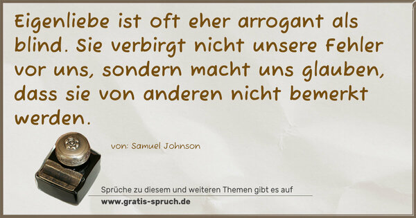 Spruch Visualisierung: Eigenliebe ist oft eher arrogant als blind.
Sie verbirgt nicht unsere Fehler vor uns,
sondern macht uns glauben,
dass sie von anderen nicht bemerkt werden. 