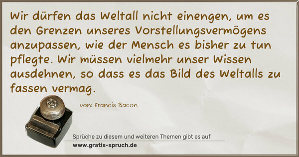 Spruch Visualisierung: Wir dürfen das Weltall nicht einengen,
um es den Grenzen unseres Vorstellungsvermögens anzupassen,
wie der Mensch es bisher zu tun pflegte.
Wir müssen vielmehr unser Wissen ausdehnen,
so dass es das Bild des Weltalls zu fassen vermag.