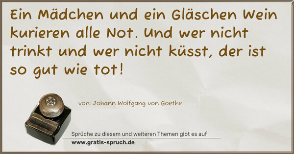 Spruch Visualisierung: Ein Mädchen und ein Gläschen Wein
kurieren alle Not.
Und wer nicht trinkt und wer nicht küsst,
der ist so gut wie tot!