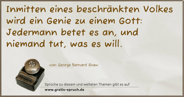 Spruch Visualisierung: Inmitten eines beschränkten Volkes
wird ein Genie zu einem Gott:
Jedermann betet es an, und niemand tut, was es will.