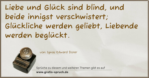 Spruch Visualisierung: Liebe und Glück sind blind,
und beide innigst verschwistert;
Glückliche werden geliebt,
Liebende werden beglückt.