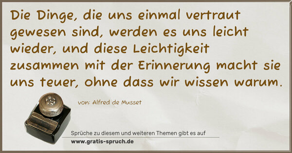 Spruch Visualisierung: Die Dinge, die uns einmal vertraut gewesen sind,
werden es uns leicht wieder,
und diese Leichtigkeit zusammen mit der Erinnerung
macht sie uns teuer, ohne dass wir wissen warum.