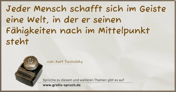 Spruch Visualisierung: Jeder Mensch schafft sich im Geiste eine Welt,
in der er seinen Fähigkeiten nach im Mittelpunkt steht
